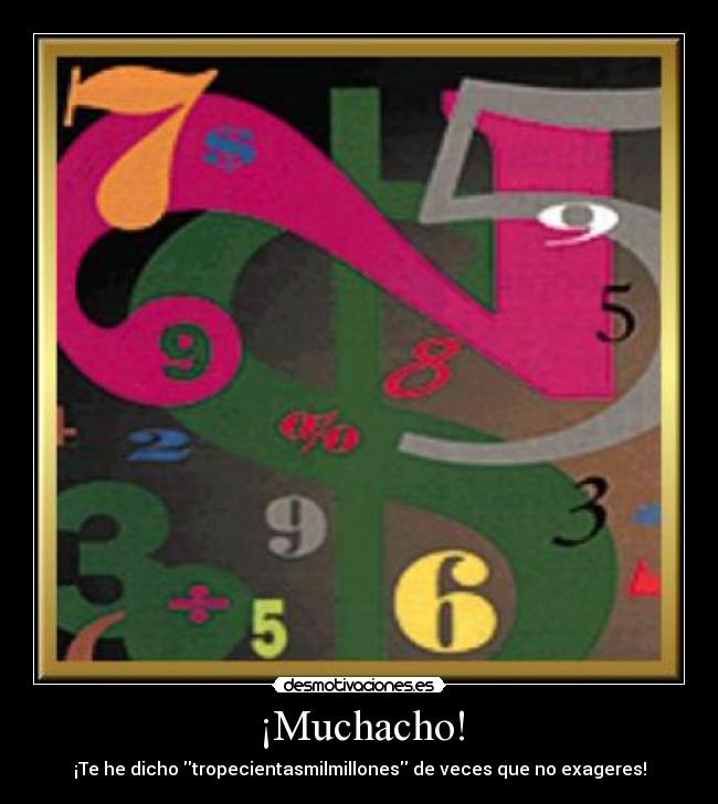 ¡Muchacho! - ¡Te he dicho tropecientasmilmillones de veces que no exageres!