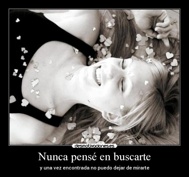 Nunca pensé en buscarte - y una vez encontrada no puedo dejar de mirarte