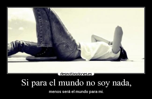 Si para el mundo no soy nada, -