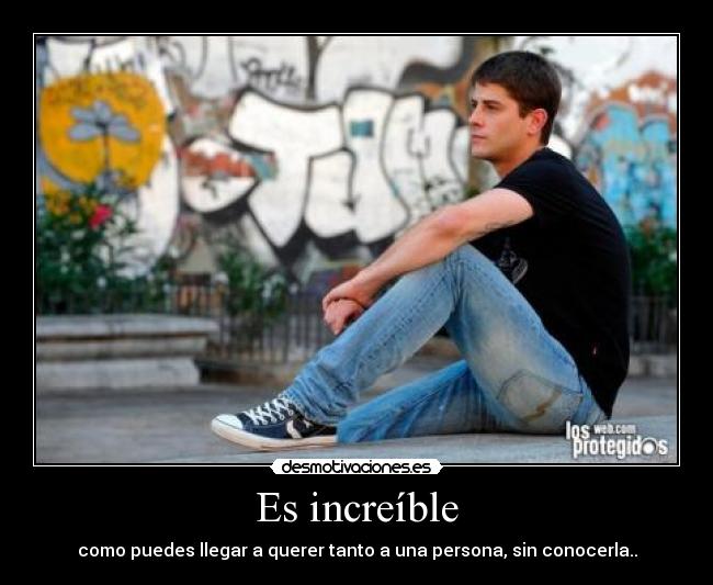 Es increíble - como puedes llegar a querer tanto a una persona, sin conocerla..