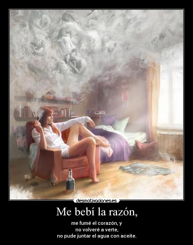 Me bebí la razón, - me fumé el corazón, y
no volveré a verte,
no pude juntar el agua con aceite.