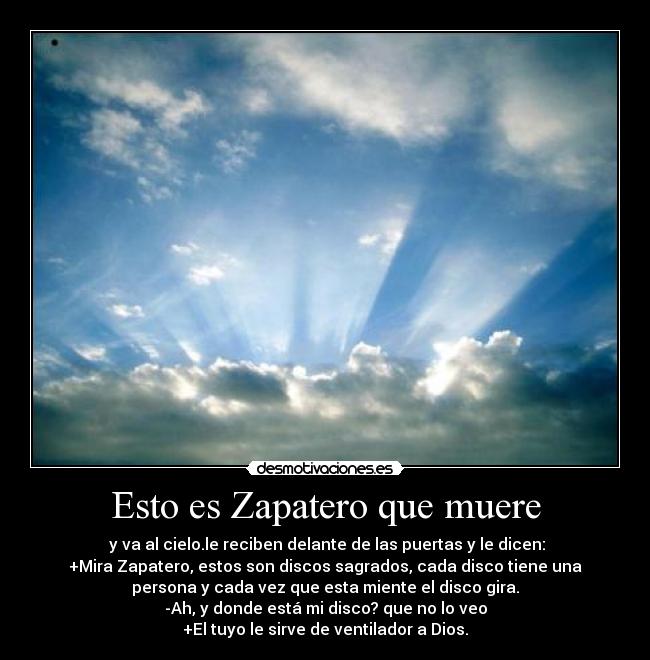 Esto es Zapatero que muere -  y va al cielo.le reciben delante de las puertas y le dicen:
+Mira Zapatero, estos son discos sagrados, cada disco tiene una
persona y cada vez que esta miente el disco gira.
-Ah, y donde está mi disco? que no lo veo
+El tuyo le sirve de ventilador a Dios.