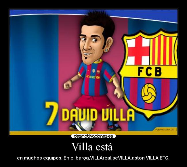 Villa está  - en muchos equipos..En el barça,VILLAreal,seVILLA,aston VILLA ETC..