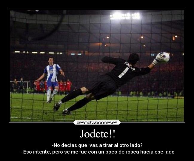 Jodete!! - -No decias que ivas a tirar al otro lado?
- Eso intente, pero se me fue con un poco de rosca hacia ese lado