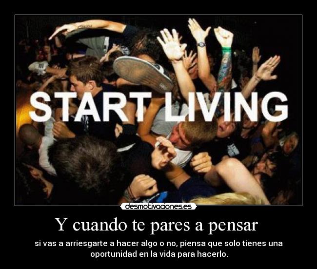 Y cuando te pares a pensar - si vas a arriesgarte a hacer algo o no, piensa que solo tienes una
oportunidad en la vida para hacerlo.