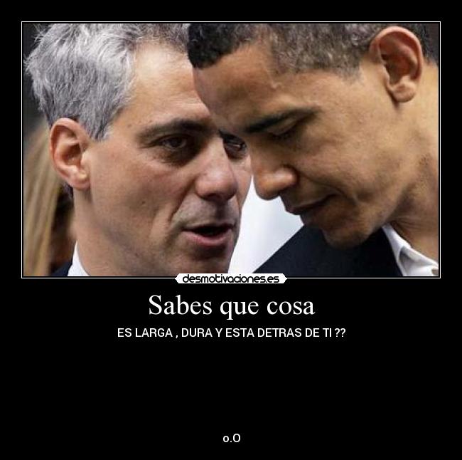 Sabes que cosa - ES LARGA , DURA Y ESTA DETRAS DE TI ??






o.O