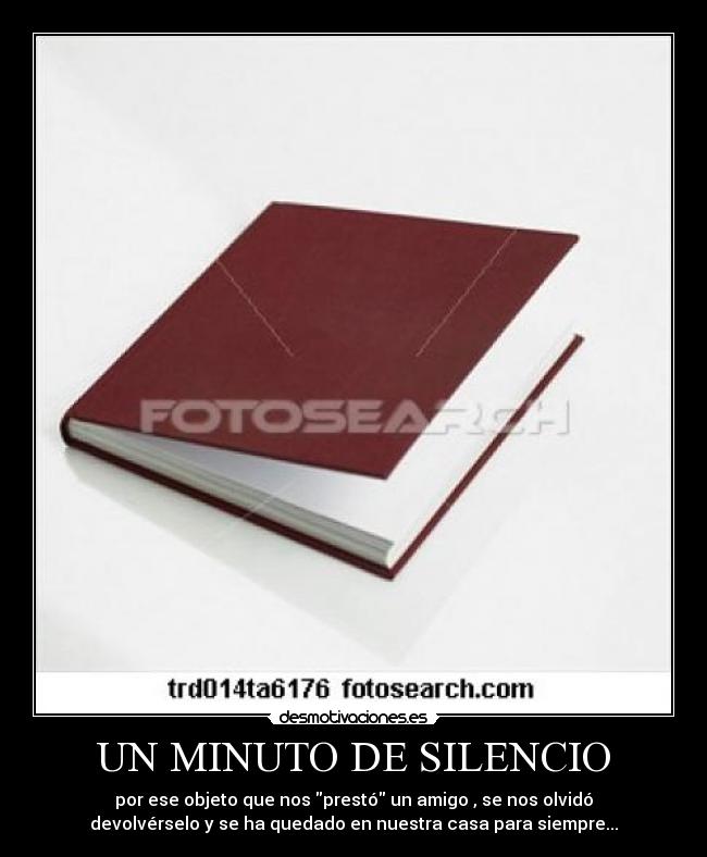 UN MINUTO DE SILENCIO - por ese objeto que nos prestó un amigo , se nos olvidó
devolvérselo y se ha quedado en nuestra casa para siempre...