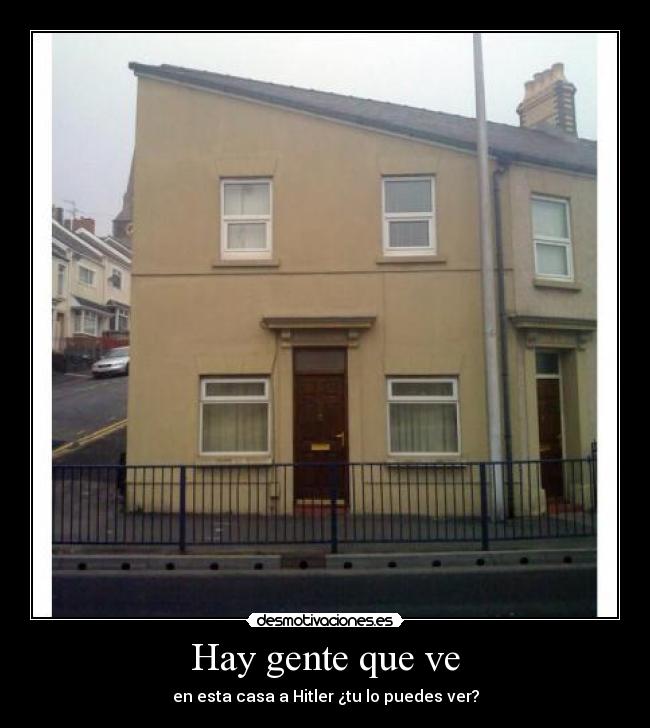 Hay gente que ve - en esta casa a Hitler ¿tu lo puedes ver?
