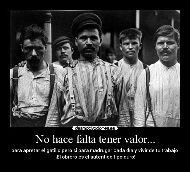 No hace falta tener valor... - para apretar el gatillo pero si para madrugar cada día y vivir de tu trabajo
¡El obrero es el autentico tipo duro!