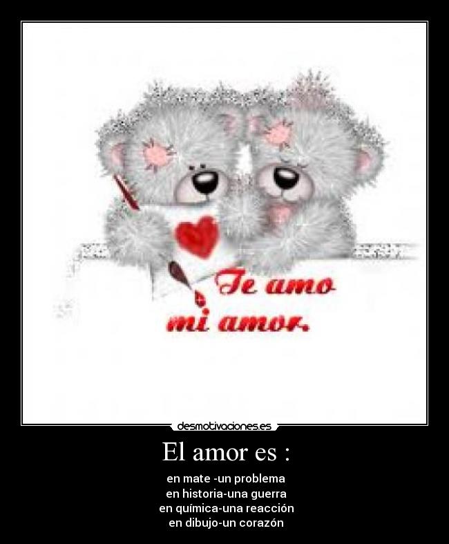 El amor es : - ♥en mate -un problema
♥en historia-una guerra
♥en química-una reacción
♥en dibujo-un corazón