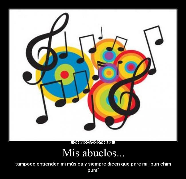 Mis abuelos... - tampoco entienden mi música y siempre dicen que pare mi pun chim pum