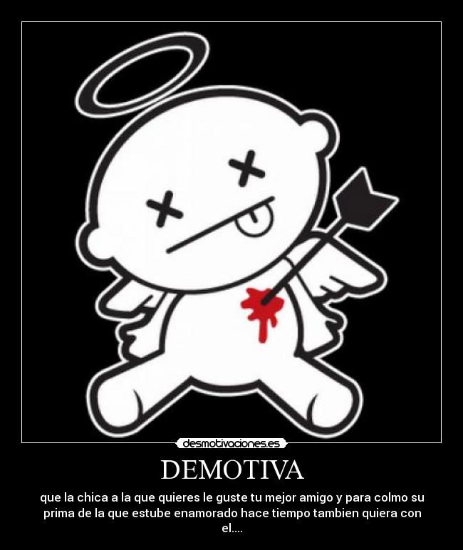 DEMOTIVA - que la chica a la que quieres le guste tu mejor amigo y para colmo su
prima de la que estube enamorado hace tiempo tambien quiera con
el....