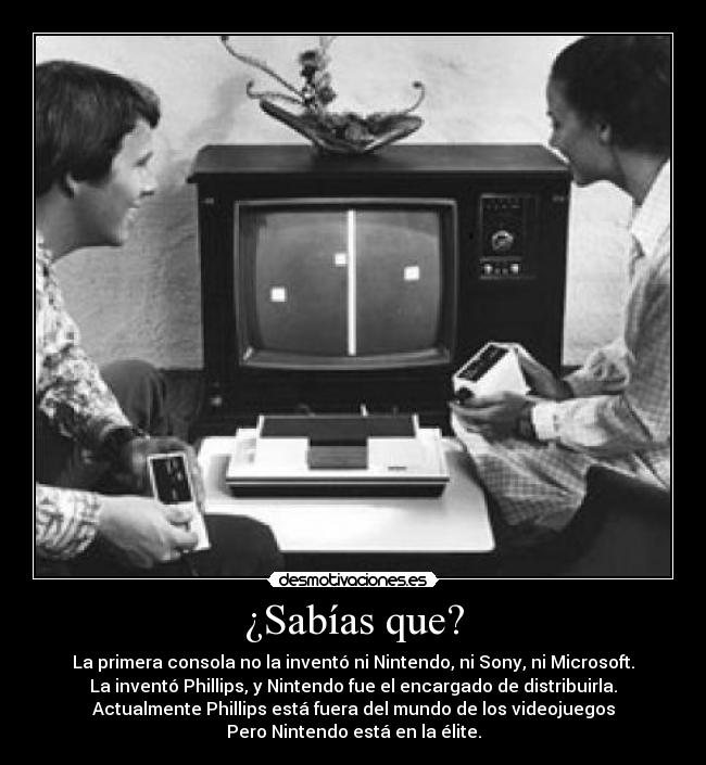¿Sabías que? - La primera consola no la inventó ni Nintendo, ni Sony, ni Microsoft.
La inventó Phillips, y Nintendo fue el encargado de distribuirla.
Actualmente Phillips está fuera del mundo de los videojuegos
Pero Nintendo está en la élite.