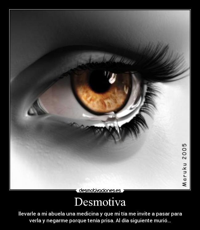 Desmotiva - llevarle a mi abuela una medicina y que mi tía me invite a pasar para
verla y negarme porque tenía prisa. Al día siguiente murió...