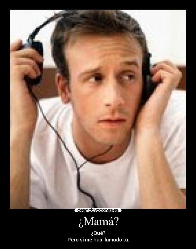 ¿Mamá? - ¿Qué?
Pero si me has llamado tú.