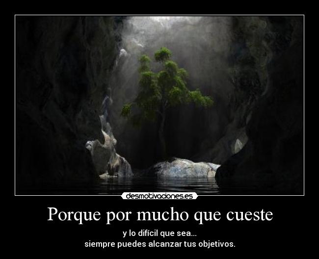 Porque por mucho que cueste - y lo difícil que sea...
siempre puedes alcanzar tus objetivos.