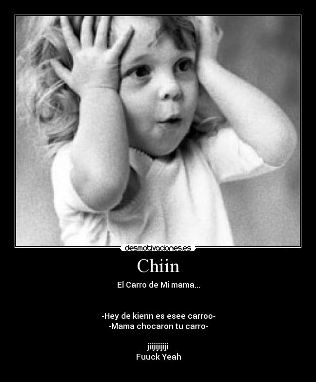 Chiin - El Carro de Mi mama...
-Hey de kienn es esee carroo-
-Mama chocaron tu carro-
jiijijijiji
Fuuck Yeah