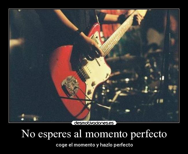 No esperes al momento perfecto - coge el momento y hazlo perfecto