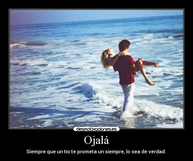 Ojalá - Siempre que un tío te prometa un siempre, lo sea de verdad. 