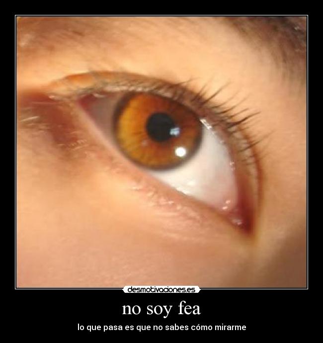 no soy fea - lo que pasa es que no sabes cómo mirarme