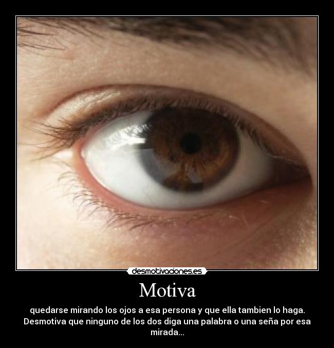 Motiva - quedarse mirando los ojos a esa persona y que ella tambien lo haga.
Desmotiva que ninguno de los dos diga una palabra o una seña por esa mirada...