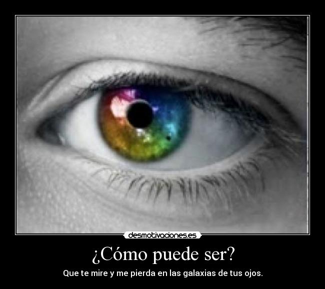 ¿Cómo puede ser? - Que te mire y me pierda en las galaxias de tus ojos.