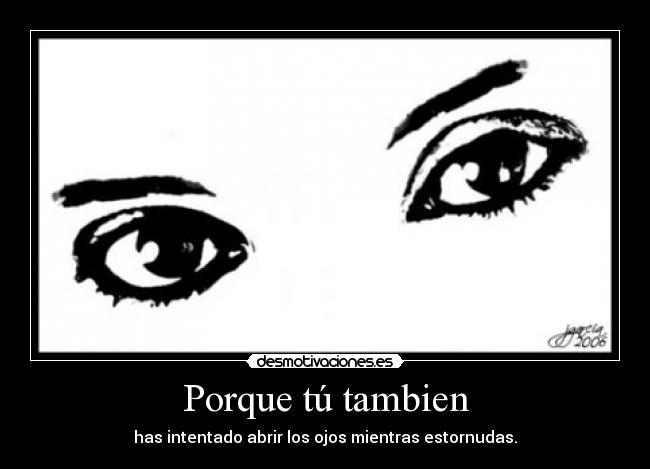 Porque tú tambien - has intentado abrir los ojos mientras estornudas.