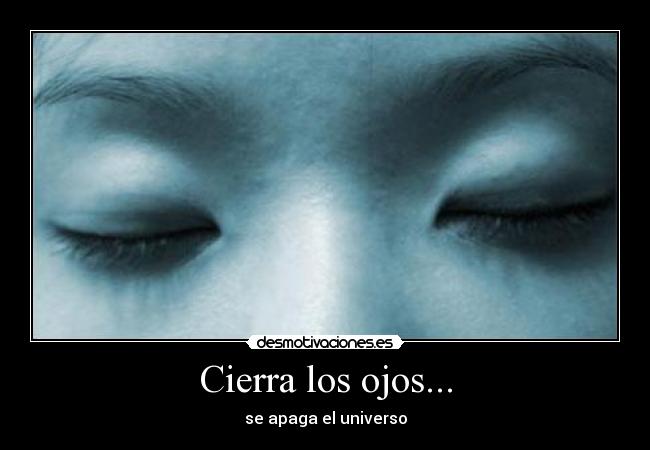 Cierra los ojos... - se apaga el universo