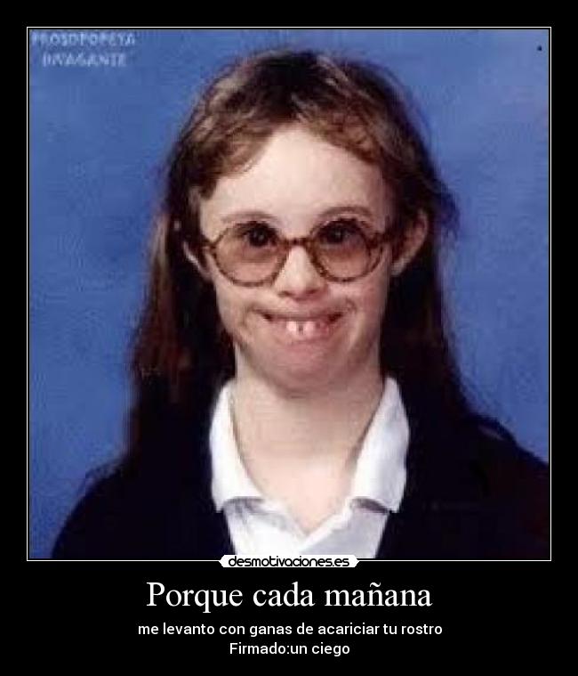 Porque cada mañana - me levanto con ganas de acariciar tu rostro
Firmado:un ciego