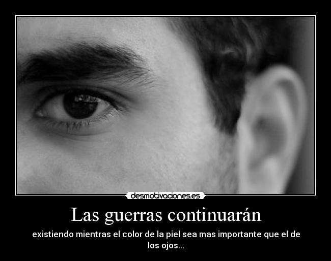 Las guerras continuarán - existiendo mientras el color de la piel sea mas importante que el de los ojos...