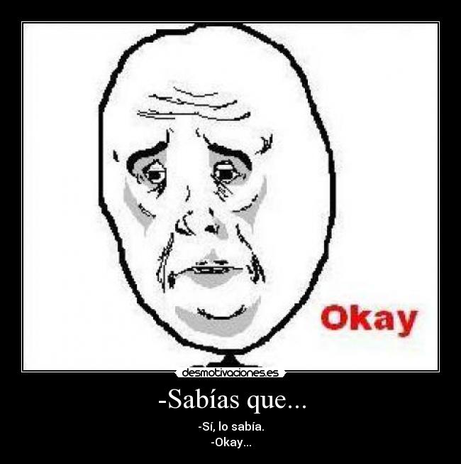 -Sabías que... - -Sí, lo sabía.
-Okay...