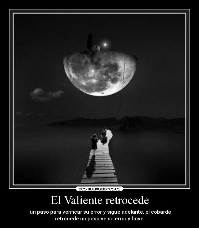 El Valiente retrocede -  un paso para verificar su error y sigue adelante, el cobarde
retrocede un paso ve su error y huye.