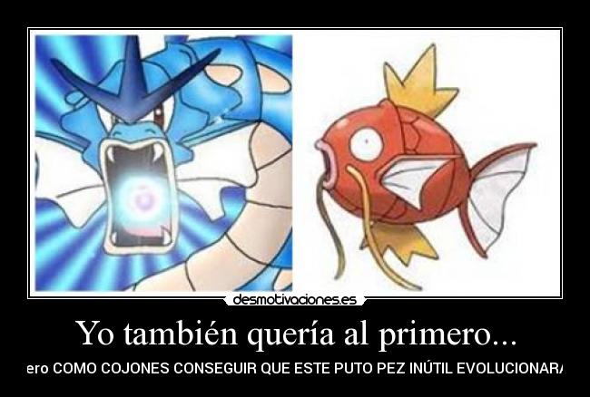 Yo también quería al primero... - pero COMO COJONES CONSEGUIR QUE ESTE PUTO PEZ INÚTIL EVOLUCIONARA¡