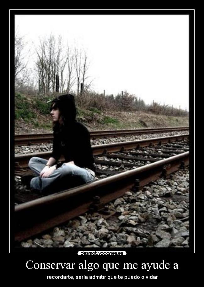 Conservar algo que me ayude a - recordarte, sería admitir que te puedo olvidar