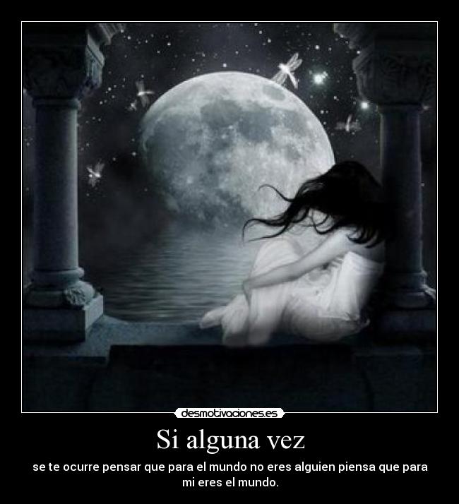Si alguna vez - se te ocurre pensar que para el mundo no eres alguien piensa que para
mi eres el mundo.