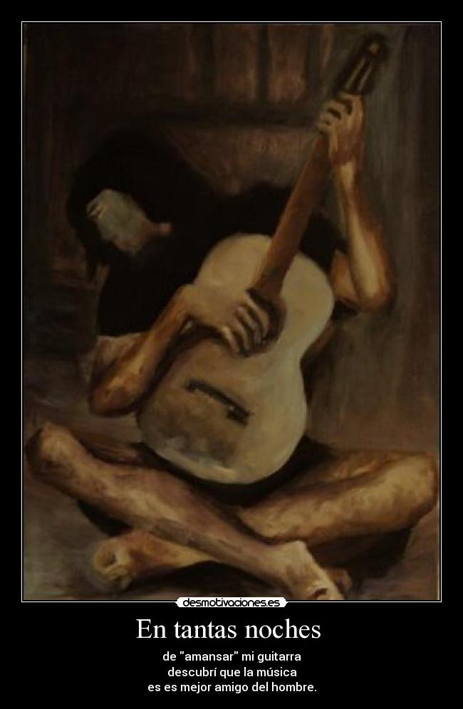 En tantas noches - de amansar mi guitarra
descubrí que la música
es es mejor amigo del hombre.