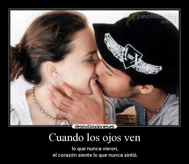 Cuando los ojos ven - lo que nunca vieron,
 el corazón siente lo que nunca sintió.