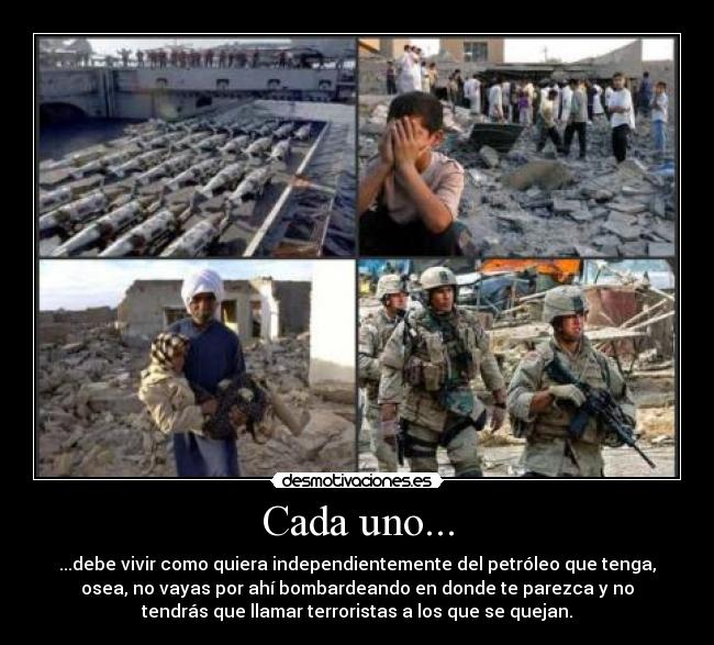 Cada uno... - ...debe vivir como quiera independientemente del petróleo que tenga,
osea, no vayas por ahí bombardeando en donde te parezca y no
tendrás que llamar terroristas a los que se quejan.