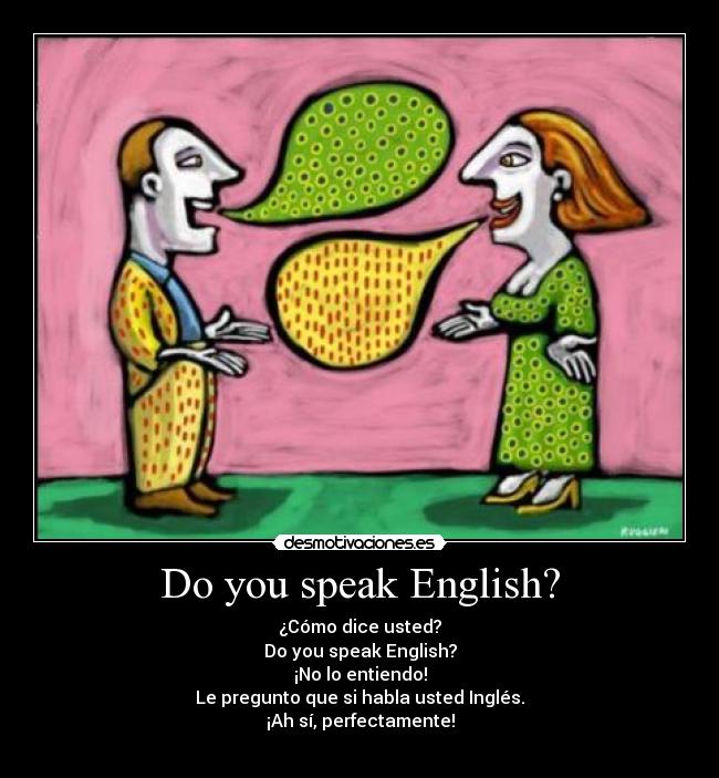 Do you speak English? - ¿Cómo dice usted?
Do you speak English?
¡No lo entiendo!
Le pregunto que si habla usted Inglés.
¡Ah sí, perfectamente!
