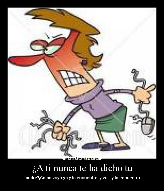 ¿A ti nunca te ha dicho tu - madre?¡Como vaya yo y lo encuentre! y va... y lo encuentra