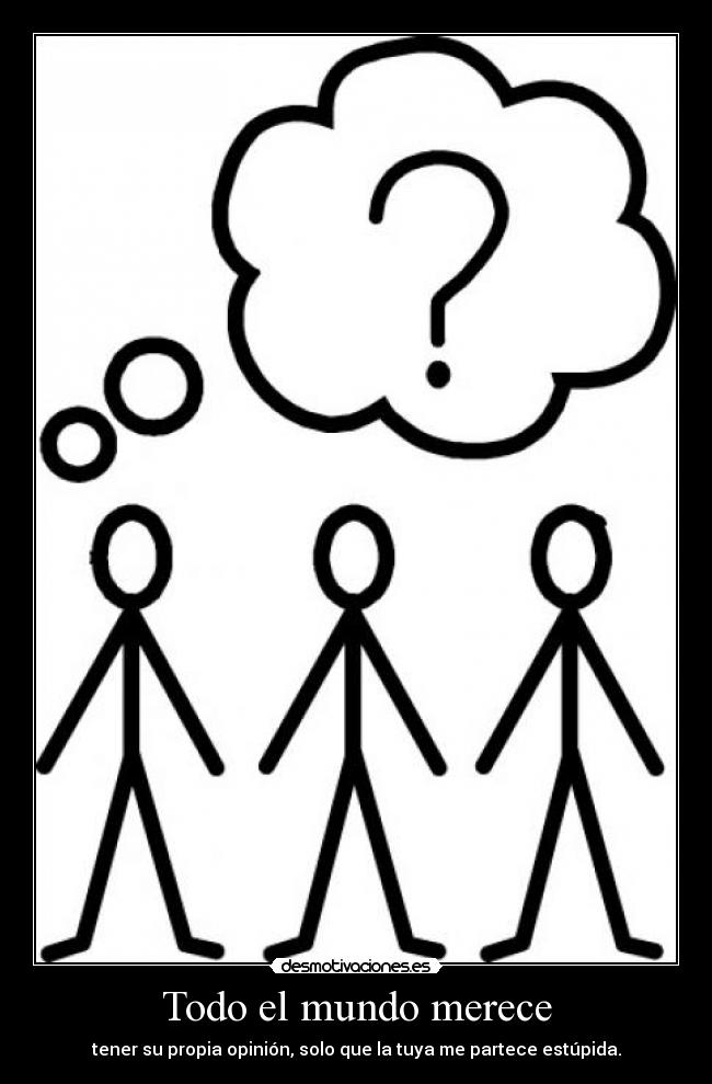 Todo el mundo merece - tener su propia opinión, solo que la tuya me partece estúpida.
