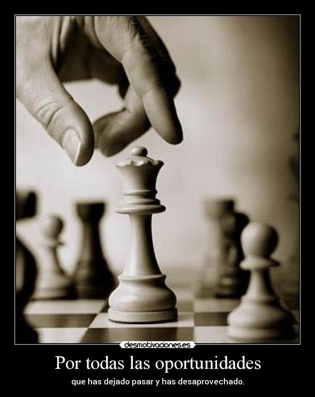 Por todas las oportunidades - que has dejado pasar y has desaprovechado.