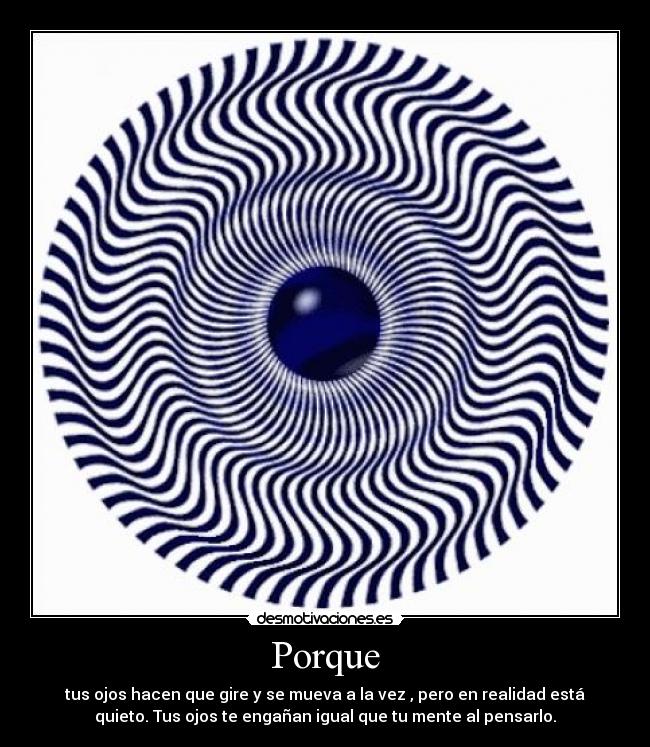 Porque - tus ojos hacen que gire y se mueva a la vez , pero en realidad está
quieto. Tus ojos te engañan igual que tu mente al pensarlo.