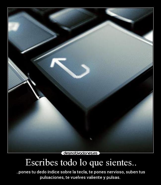 Escribes todo lo que sientes.. - ..pones tu dedo índice sobre la tecla, te pones nervioso, suben tus
pulsaciones, te vuelves valiente y pulsas. 