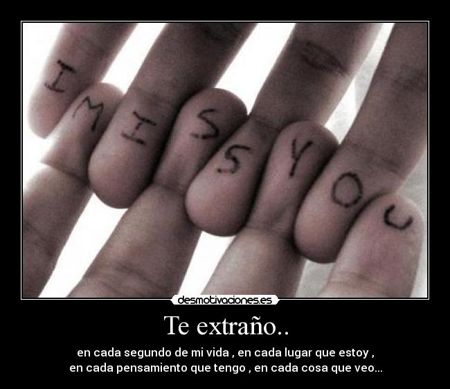 Te extraño.. - en cada segundo de mi vida , en cada lugar que estoy ,
en cada pensamiento que tengo , en cada cosa que veo...