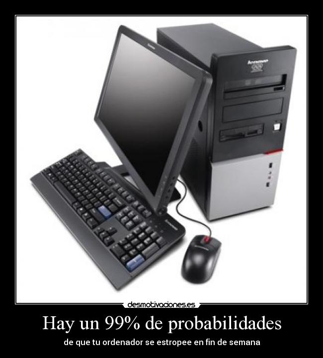 Hay un 99% de probabilidades - de que tu ordenador se estropee en fin de semana