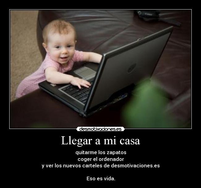 Llegar a mi casa - quitarme los zapatos
coger el ordenador
y ver los nuevos carteles de desmotivaciones.es

Eso es vida.