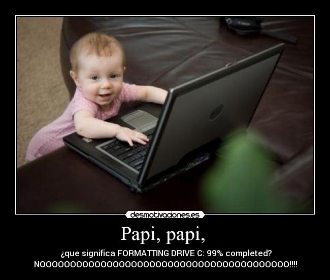 Papi, papi,  -  ¿que significa FORMATTING DRIVE C: 99% completed?
NOOOOOOOOOOOOOOOOOOOOOOOOOOOOOOOOOOOOOOOOO!!!!