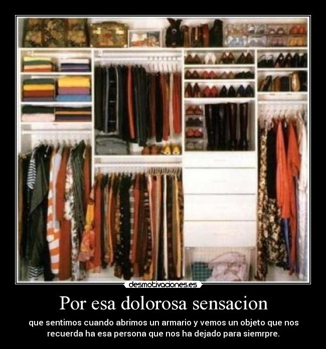 Por esa dolorosa sensacion - que sentimos cuando abrimos un armario y vemos un objeto que nos
recuerda ha esa persona que nos ha dejado para siemrpre.