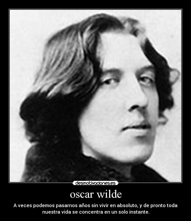 oscar wilde - A veces podemos pasarnos años sin vivir en absoluto, y de pronto toda
nuestra vida se concentra en un solo instante.